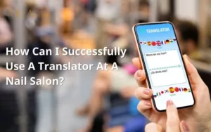 How Can I Successfully Use A Translator At A Nail Salon?